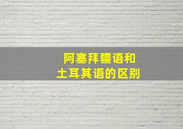 阿塞拜疆语和土耳其语的区别