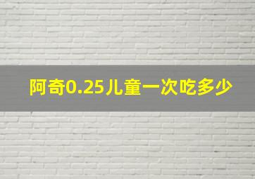 阿奇0.25儿童一次吃多少