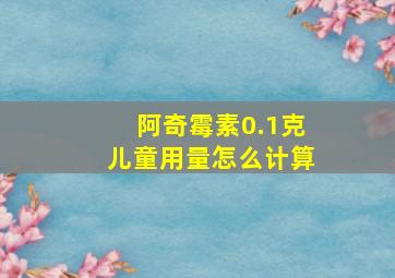 阿奇霉素0.1克儿童用量怎么计算