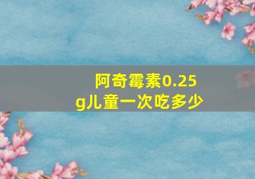 阿奇霉素0.25g儿童一次吃多少