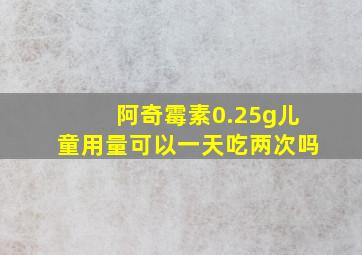 阿奇霉素0.25g儿童用量可以一天吃两次吗