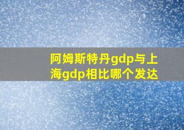 阿姆斯特丹gdp与上海gdp相比哪个发达