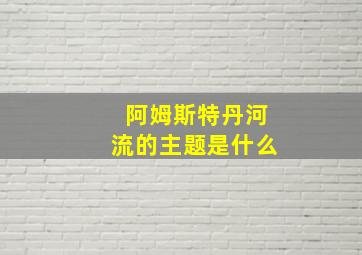 阿姆斯特丹河流的主题是什么