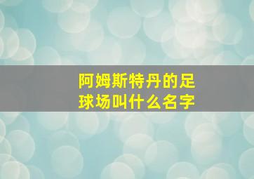 阿姆斯特丹的足球场叫什么名字