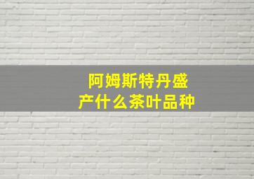 阿姆斯特丹盛产什么茶叶品种