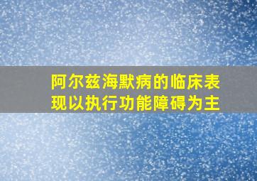 阿尔兹海默病的临床表现以执行功能障碍为主