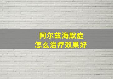 阿尔兹海默症怎么治疗效果好