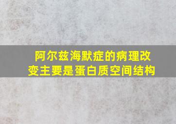 阿尔兹海默症的病理改变主要是蛋白质空间结构