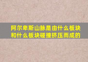 阿尔卑斯山脉是由什么板块和什么板块碰撞挤压而成的