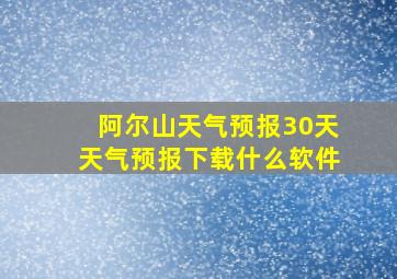 阿尔山天气预报30天天气预报下载什么软件