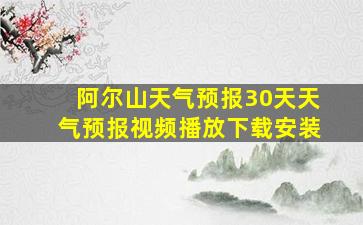 阿尔山天气预报30天天气预报视频播放下载安装