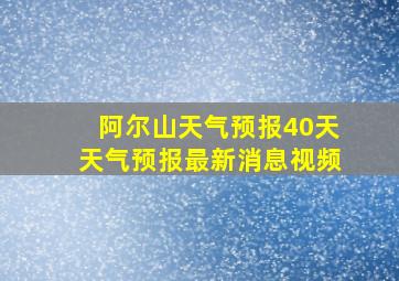 阿尔山天气预报40天天气预报最新消息视频