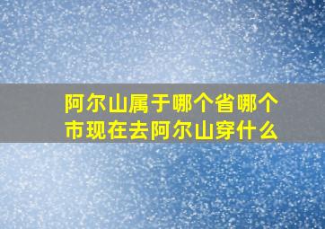 阿尔山属于哪个省哪个市现在去阿尔山穿什么