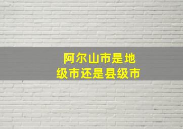 阿尔山市是地级市还是县级市