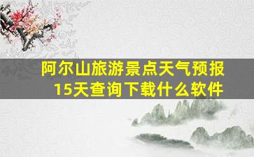 阿尔山旅游景点天气预报15天查询下载什么软件