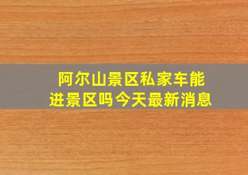 阿尔山景区私家车能进景区吗今天最新消息