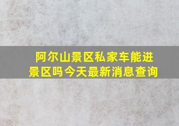 阿尔山景区私家车能进景区吗今天最新消息查询