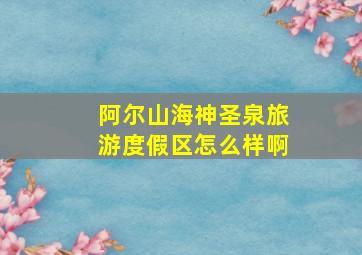 阿尔山海神圣泉旅游度假区怎么样啊