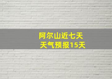 阿尔山近七天天气预报15天