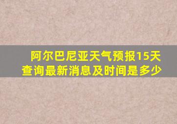 阿尔巴尼亚天气预报15天查询最新消息及时间是多少