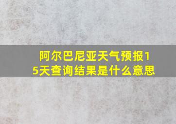 阿尔巴尼亚天气预报15天查询结果是什么意思