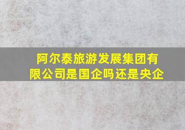 阿尔泰旅游发展集团有限公司是国企吗还是央企