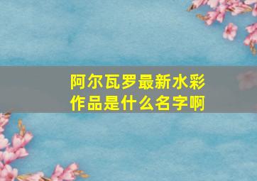 阿尔瓦罗最新水彩作品是什么名字啊