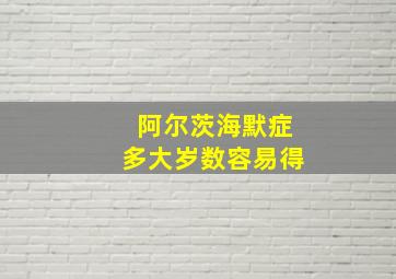 阿尔茨海默症多大岁数容易得