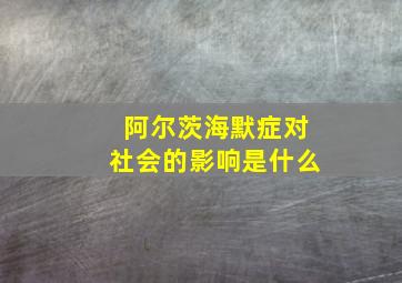 阿尔茨海默症对社会的影响是什么