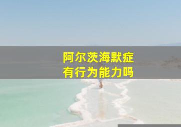 阿尔茨海默症有行为能力吗