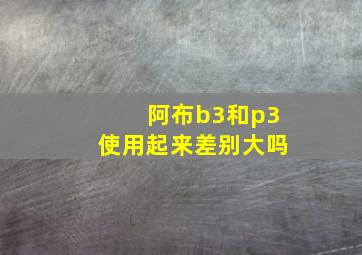 阿布b3和p3使用起来差别大吗