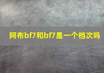 阿布bf7和bf7是一个档次吗