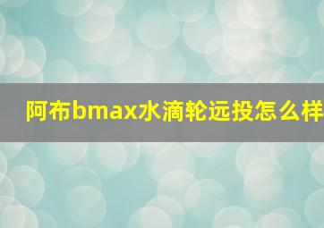 阿布bmax水滴轮远投怎么样