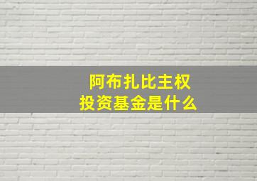 阿布扎比主权投资基金是什么