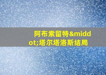 阿布索留特·塔尔塔洛斯结局