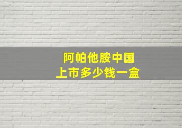 阿帕他胺中国上市多少钱一盒