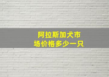 阿拉斯加犬市场价格多少一只