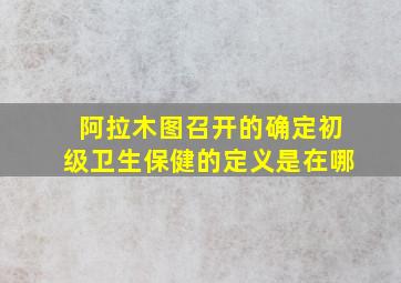 阿拉木图召开的确定初级卫生保健的定义是在哪