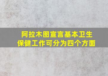 阿拉木图宣言基本卫生保健工作可分为四个方面