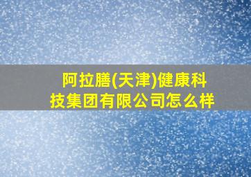 阿拉膳(天津)健康科技集团有限公司怎么样