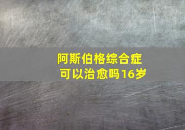 阿斯伯格综合症可以治愈吗16岁