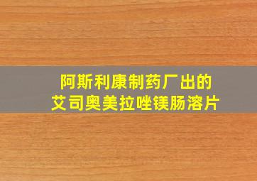 阿斯利康制药厂出的艾司奥美拉唑镁肠溶片