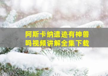 阿斯卡纳遗迹有神兽吗视频讲解全集下载