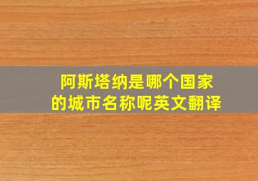 阿斯塔纳是哪个国家的城市名称呢英文翻译