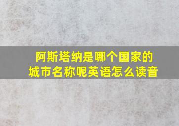 阿斯塔纳是哪个国家的城市名称呢英语怎么读音