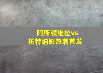 阿斯顿维拉vs托特纳姆热刺首发