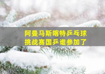 阿曼马斯喀特乒乓球挑战赛国乒谁参加了