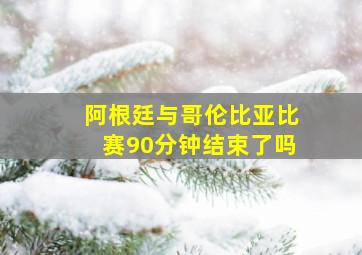 阿根廷与哥伦比亚比赛90分钟结束了吗