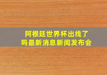 阿根廷世界杯出线了吗最新消息新闻发布会