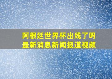 阿根廷世界杯出线了吗最新消息新闻报道视频